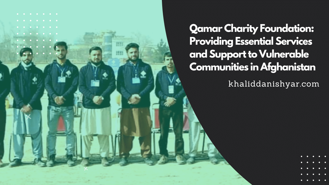 Qamar Charity Foundation: Providing Essential Services and Support to Vulnerable Communities in Afghanistan